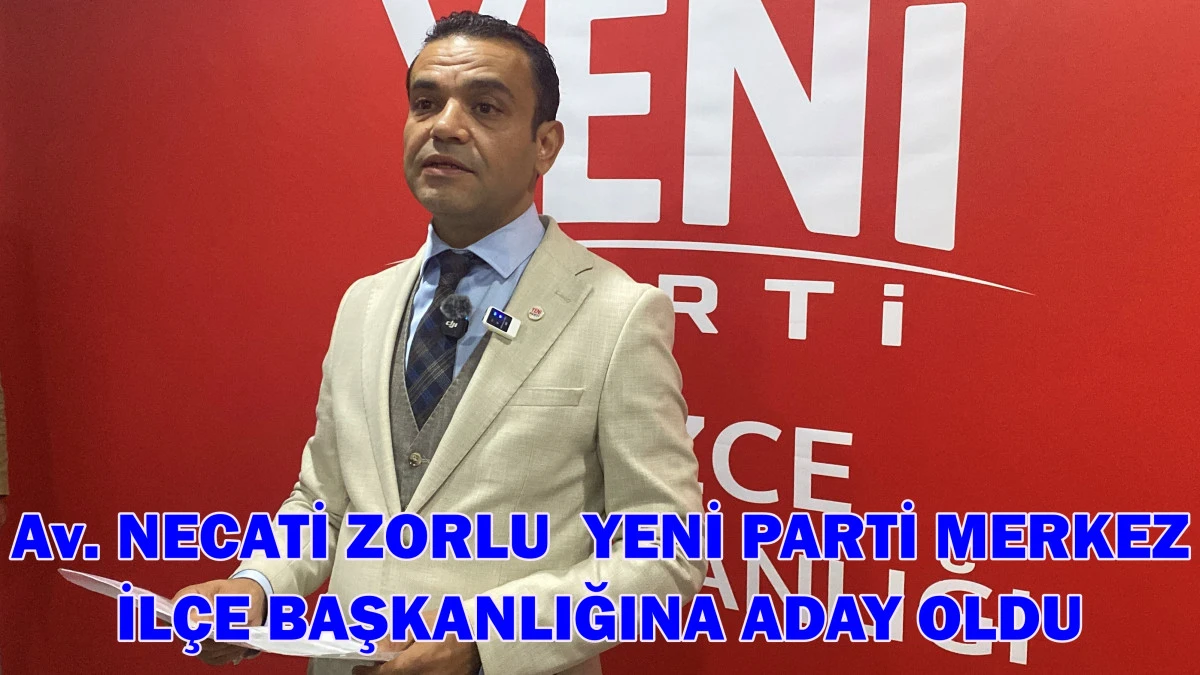 Av. Necati Zorlu Yeni Parti Merkez İl&ccedil;e Başkanlığına Aday Oldu